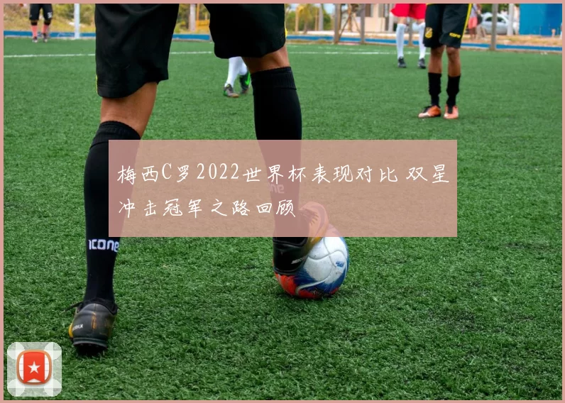 梅西C罗2022世界杯表现对比 双星冲击冠军之路回顾