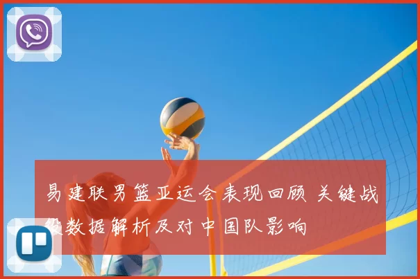 易建联男篮亚运会表现回顾 关键战役数据解析及对中国队影响