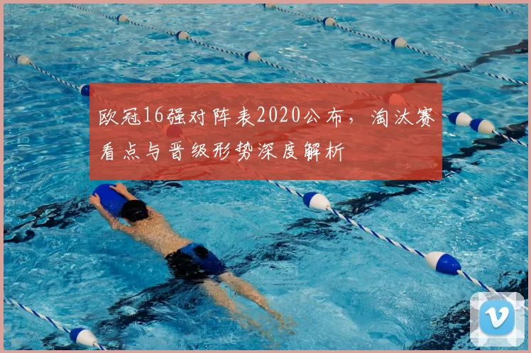 欧冠16强对阵表2020公布，淘汰赛看点与晋级形势深度解析