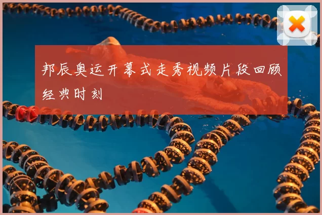 邦辰奥运开幕式走秀视频片段回顾经典时刻