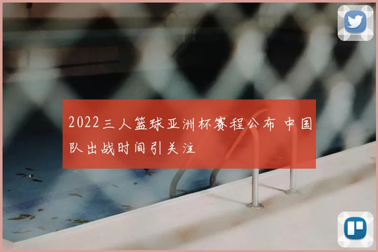 2022三人篮球亚洲杯赛程公布 中国队出战时间引关注