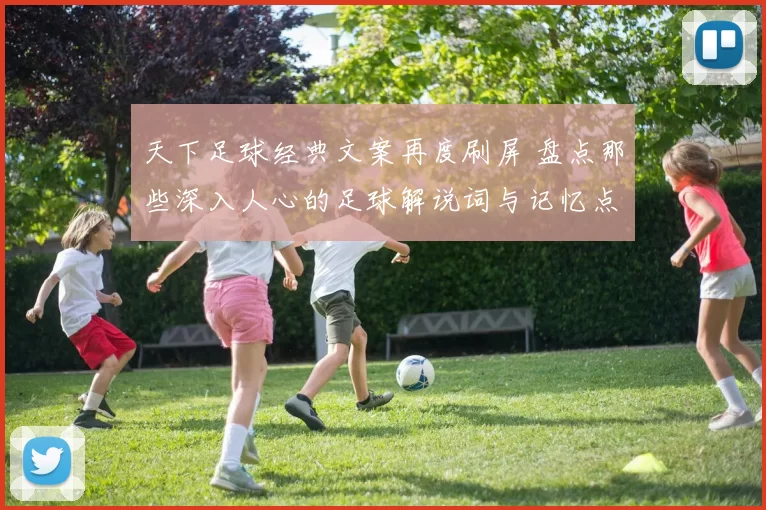 天下足球经典文案再度刷屏 盘点那些深入人心的足球解说词与记忆点
