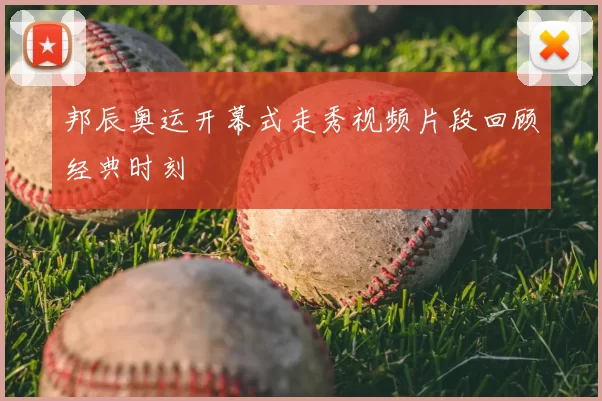 邦辰奥运开幕式走秀视频片段回顾经典时刻